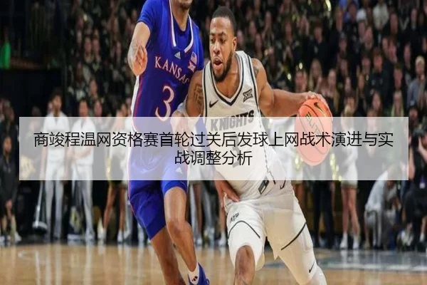 商竣程温网资格赛首轮过关后发球上网战术演进与实战调整分析